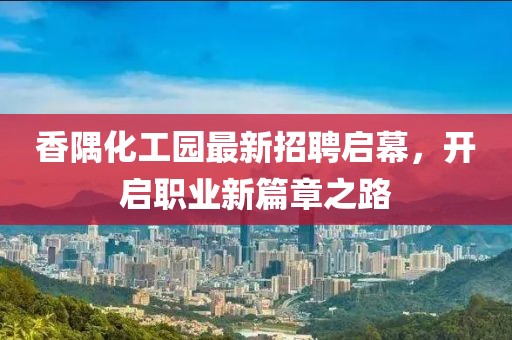 香隅化工园最新招聘启幕，开启职业新篇章之路