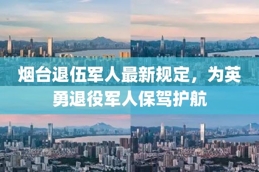 烟台退伍军人最新规定，为英勇退役军人保驾护航