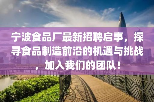 宁波食品厂最新招聘启事，探寻食品制造前沿的机遇与挑战，加入我们的团队！