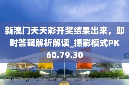 新澳门天天彩开奖结果出来，即时答疑解析解读_摄影模式PK60.79.30