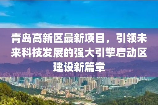 青岛高新区最新项目，引领未来科技发展的强大引擎启动区建设新篇章
