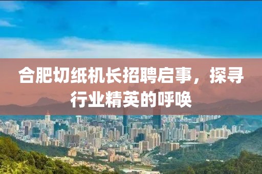 合肥切纸机长招聘启事，探寻行业精英的呼唤
