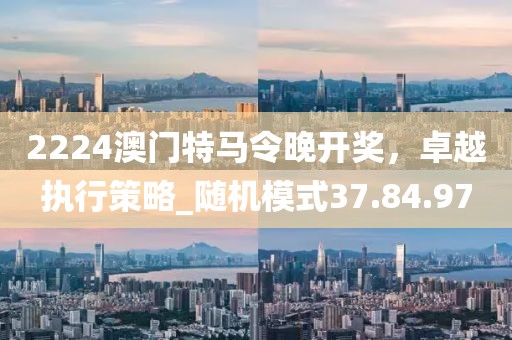 2224澳门特马令晚开奖，卓越执行策略_随机模式37.84.97