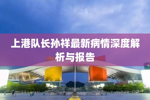上港队长孙祥最新病情深度解析与报告