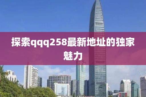 探索qqq258最新地址的独家魅力