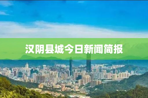 汉阴县城今日新闻简报