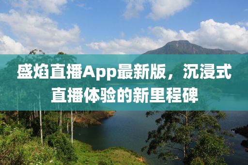 盛焰直播App最新版，沉浸式直播体验的新里程碑