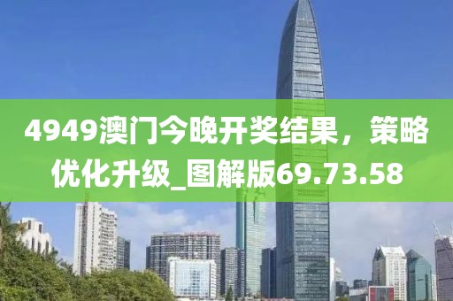 4949澳门今晚开奖结果，策略优化升级_图解版69.73.58