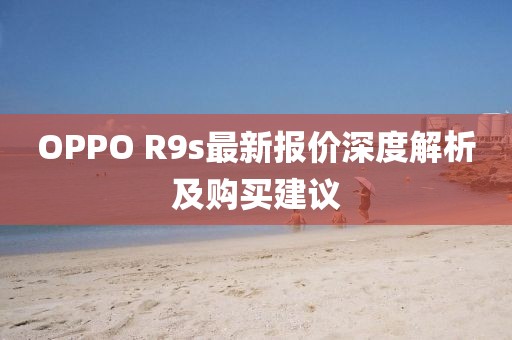 OPPO R9s最新报价深度解析及购买建议