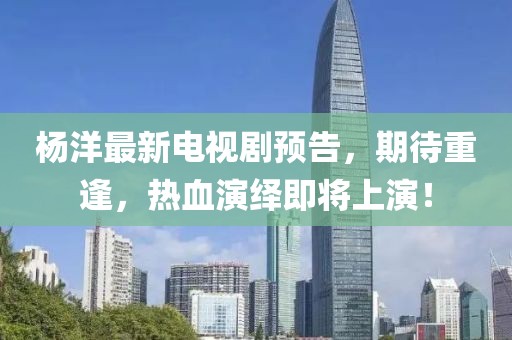 杨洋最新电视剧预告，期待重逢，热血演绎即将上演！