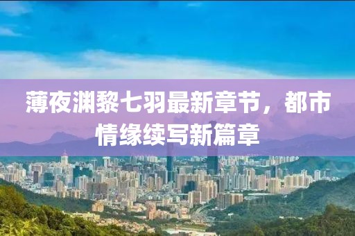薄夜渊黎七羽最新章节，都市情缘续写新篇章