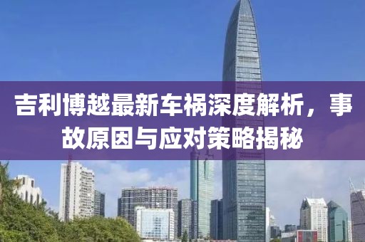 吉利博越最新车祸深度解析，事故原因与应对策略揭秘