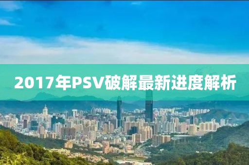 2017年PSV破解最新进度解析