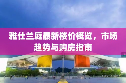 雅仕兰庭最新楼价概览，市场趋势与购房指南