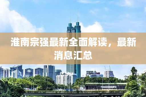 淮南宗强最新全面解读，最新消息汇总