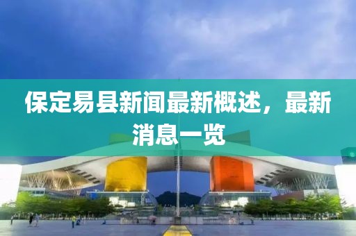 保定易县新闻最新概述，最新消息一览