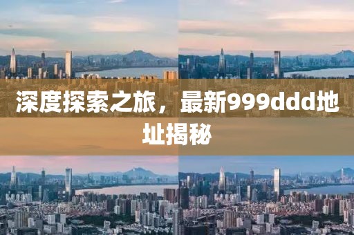 深度探索之旅，最新999ddd地址揭秘