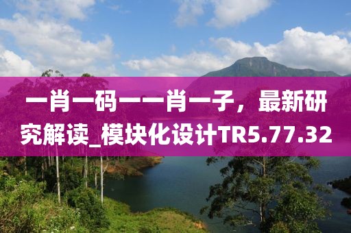 一肖一码一一肖一子，最新研究解读_模块化设计TR5.77.32