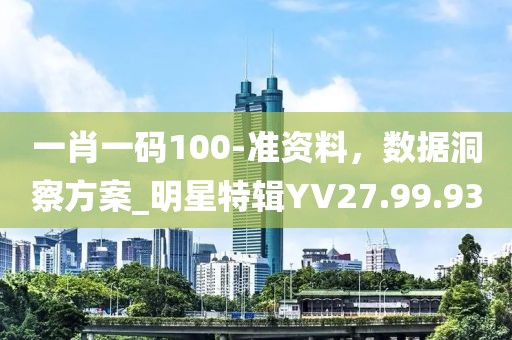 一肖一码100-准资料，数据洞察方案_明星特辑YV27.99.93