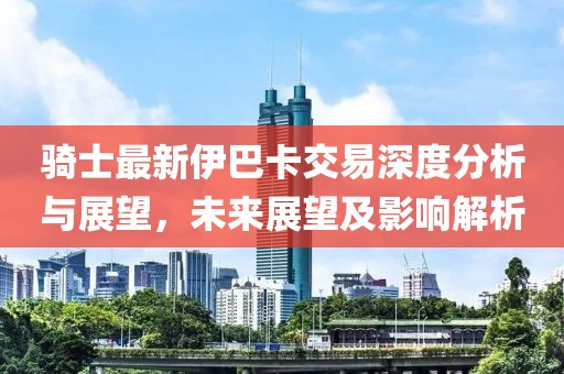 骑士最新伊巴卡交易深度分析与展望，未来展望及影响解析