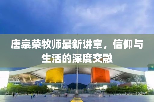 唐崇荣牧师最新讲章，信仰与生活的深度交融