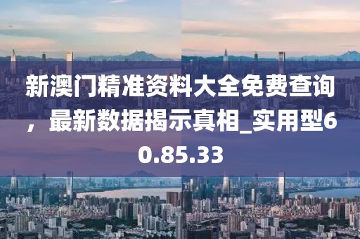新澳门精准资料大全免费查询，最新数据揭示真相_实用型60.85.33