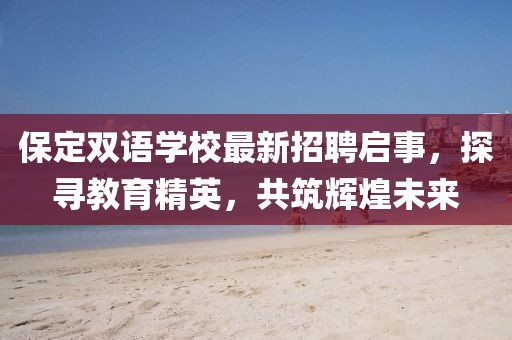 保定双语学校最新招聘启事，探寻教育精英，共筑辉煌未来