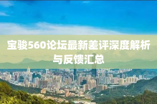 宝骏560论坛最新差评深度解析与反馈汇总