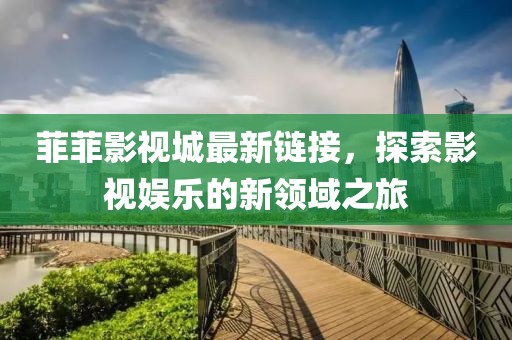 菲菲影视城最新链接，探索影视娱乐的新领域之旅