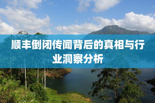 顺丰倒闭传闻背后的真相与行业洞察分析