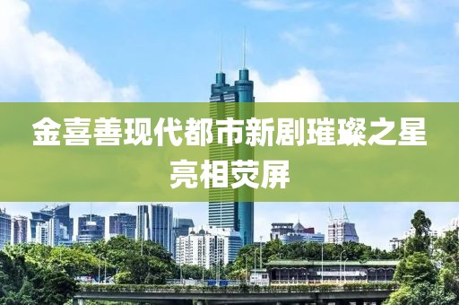 金喜善现代都市新剧璀璨之星亮相荧屏