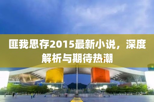 匪我思存2015最新小说，深度解析与期待热潮