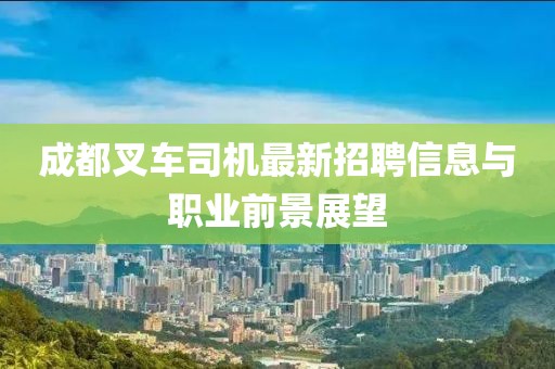 成都叉车司机最新招聘信息与职业前景展望