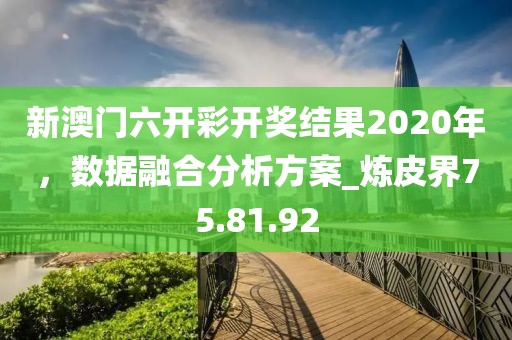 新澳门六开彩开奖结果2020年，数据融合分析方案_炼皮界75.81.92