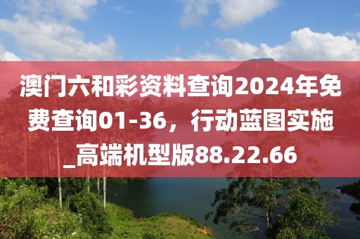 澳门六和彩资料查询2024年免费查询01-36，行动蓝图实施_高端机型版88.22.66