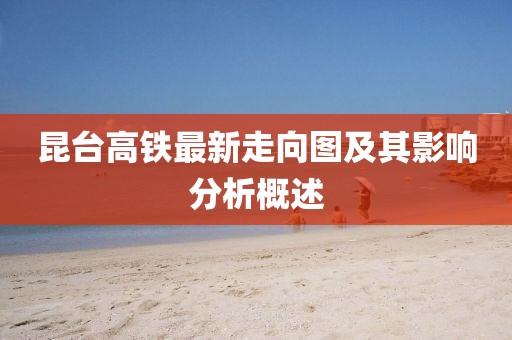 昆台高铁最新走向图及其影响分析概述