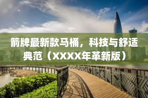 箭牌最新款马桶，科技与舒适典范（XXXX年革新版）