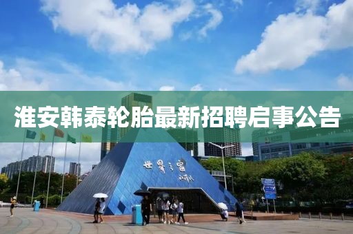 淮安韩泰轮胎最新招聘启事公告