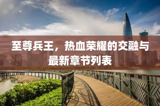 至尊兵王，热血荣耀的交融与最新章节列表