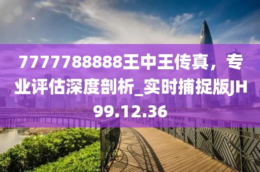 7777788888王中王传真，专业评估深度剖析_实时捕捉版JH99.12.36
