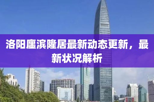 洛阳廛滨隆居最新动态更新，最新状况解析