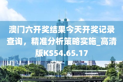 澳门六开奖结果今天开奖记录查询，精准分析策略实施_高清版KS54.65.17