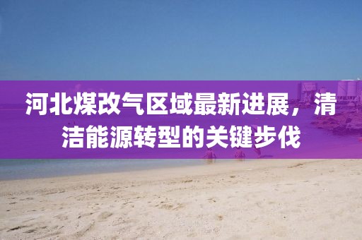 河北煤改气区域最新进展，清洁能源转型的关键步伐