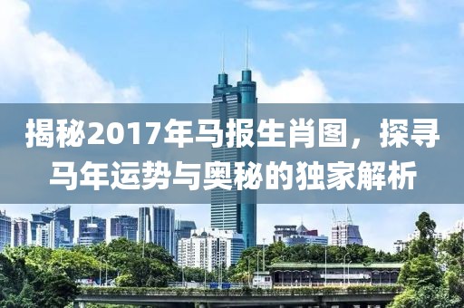 揭秘2017年马报生肖图，探寻马年运势与奥秘的独家解析