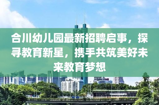 合川幼儿园最新招聘启事，探寻教育新星，携手共筑美好未来教育梦想