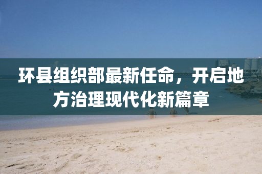 环县组织部最新任命，开启地方治理现代化新篇章