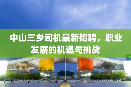 中山三乡司机最新招聘，职业发展的机遇与挑战