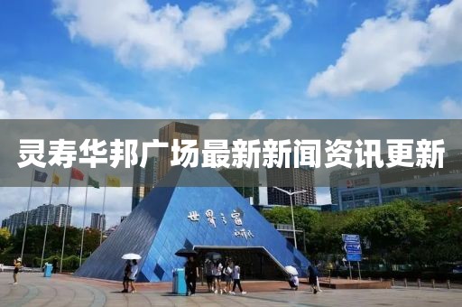 灵寿华邦广场最新新闻资讯更新