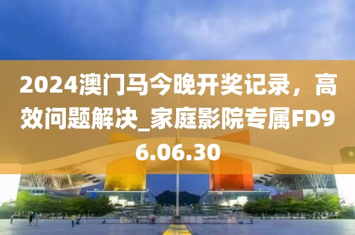 2024澳门马今晚开奖记录，高效问题解决_家庭影院专属FD96.06.30