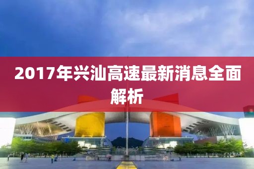 2017年兴汕高速最新消息全面解析